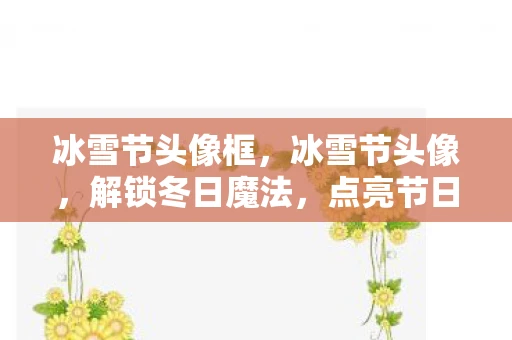 冰雪节头像框，冰雪节头像，解锁冬日魔法，点亮节日氛围