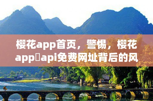 樱花app首页,警惕,樱花app汅api免费网址背后的风险 樱花app首页,警惕,樱花app汅api免费网址背后的风险