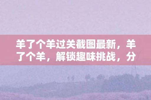 羊了个羊过关截图最新，羊了个羊，解锁趣味挑战，分享过关截图赢取惊喜奖励！