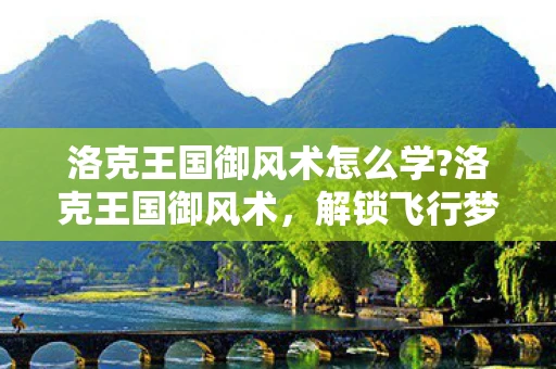 洛克王国御风术怎么学?洛克王国御风术，解锁飞行梦想的神秘咒语