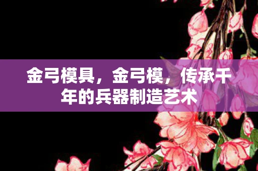 金弓模具，金弓模，传承千年的兵器制造艺术