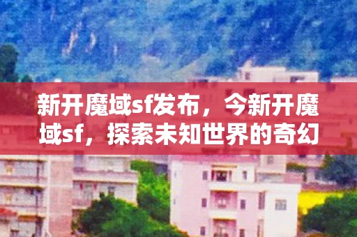 新开魔域sf发布，今新开魔域sf，探索未知世界的奇幻之旅