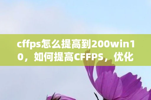 cffps怎么提高到200win10，如何提高CFFPS，优化游戏性能与流畅度的全面指南