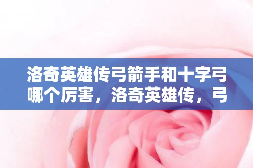 洛奇英雄传弓箭手和十字弓哪个厉害，洛奇英雄传，弓箭手的传奇之路