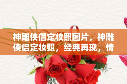 神雕侠侣定妆照图片，神雕侠侣定妆照，经典再现，情怀永存