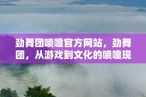 劲舞团喷嚏官方网站，劲舞团，从游戏到文化的喷嚏现象