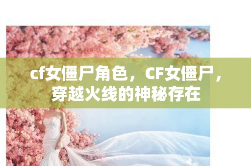 cf女僵尸角色，CF女僵尸，穿越火线的神秘存在
