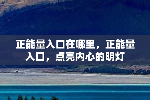 正能量入口在哪里,正能量入口,点亮内心的明灯 正能量入口在哪里,正能量入口,点亮内心的明灯