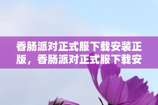 香肠派对正式服下载安装正版，香肠派对正式服下载安装全攻略