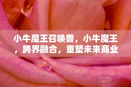 小牛魔王召唤兽,小牛魔王,跨界融合,重塑未来商业版图 小牛魔王召唤兽,小牛魔王,跨界融合,重塑未来商业版图
