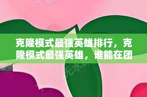 克隆模式最强英雄排行,克隆模式最强英雄,谁能在团队战斗中独领风骚? 克隆模式最强英雄排行,克隆模式最强英雄,谁能在团队战斗中独领风骚?