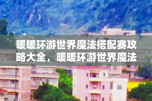 暖暖环游世界魔法搭配赛攻略大全，暖暖环游世界魔法搭配赛攻略