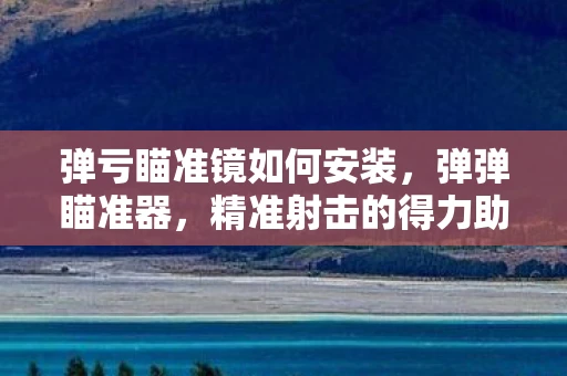 弹亏瞄准镜如何安装，弹弹瞄准器，精准射击的得力助手