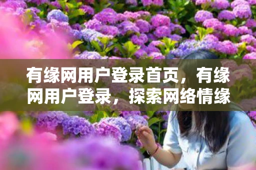 有缘网用户登录首页,有缘网用户登录,探索网络情缘的奥秘 有缘网用户登录首页,有缘网用户登录,探索网络情缘的奥秘