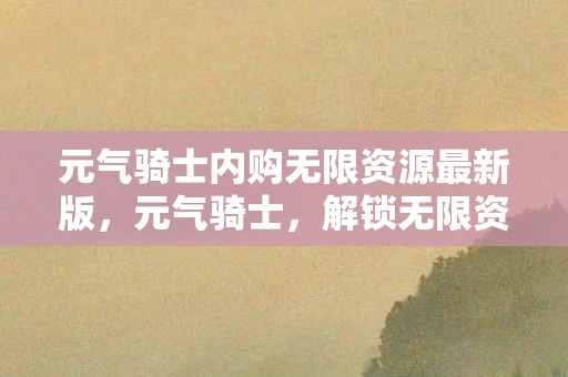 元气骑士内购无限资源最新版,元气骑士,解锁无限资源,畅享游戏乐趣 元气骑士内购无限资源最新版,元气骑士,解锁无限资源,畅享游戏乐趣