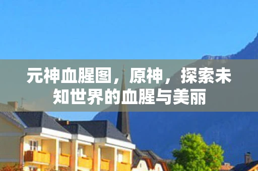 元神血腥图，原神，探索未知世界的血腥与美丽