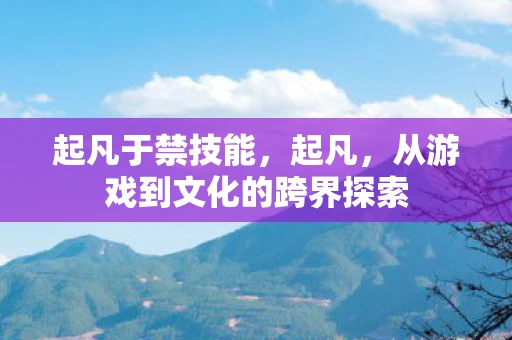 起凡于禁技能,起凡,从游戏到文化的跨界探索 起凡于禁技能,起凡,从游戏到文化的跨界探索