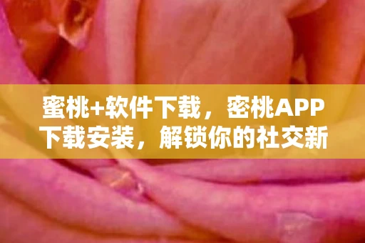 蜜桃+软件下载,密桃APP下载安装,解锁你的社交新体验 蜜桃+软件下载,密桃APP下载安装,解锁你的社交新体验