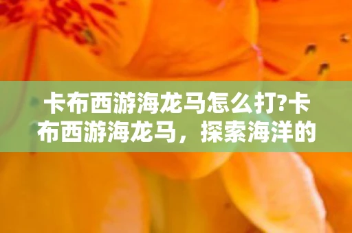 卡布西游海龙马怎么打?卡布西游海龙马,探索海洋的神秘之旅 卡布西游海龙马怎么打?卡布西游海龙马,探索海洋的神秘之旅