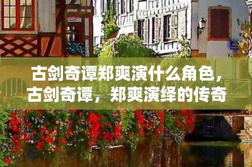 古剑奇谭郑爽演什么角色,古剑奇谭,郑爽演绎的传奇角色 古剑奇谭郑爽演什么角色,古剑奇谭,郑爽演绎的传奇角色