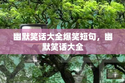 幽默笑话大全爆笑短句，幽默笑话大全