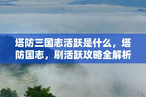 塔防三国志活跃是什么,塔防国志,刷活跃攻略全解析 塔防三国志活跃是什么,塔防国志,刷活跃攻略全解析