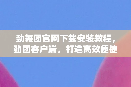 劲舞团官网下载安装教程,劲团客户端,打造高效便捷的在线协作平台 劲舞团官网下载安装教程,劲团客户端,打造高效便捷的在线协作平台