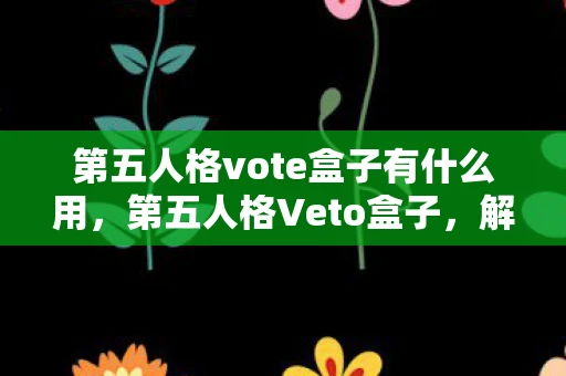 第五人格vote盒子有什么用，第五人格Veto盒子，解锁游戏新体验