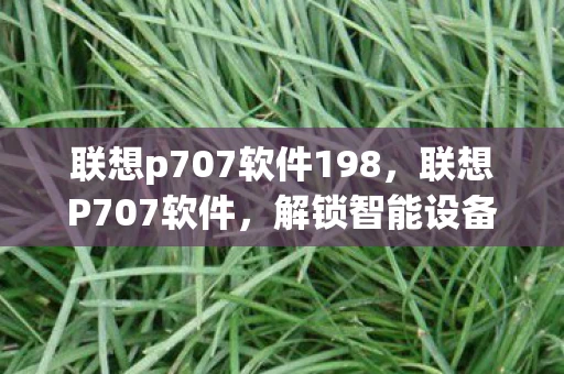 联想p707软件198,联想P707软件,解锁智能设备的无限可能 联想p707软件198,联想P707软件,解锁智能设备的无限可能