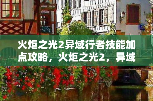 火炬之光2异域行者技能加点攻略，火炬之光2，异域行者技能加点指南