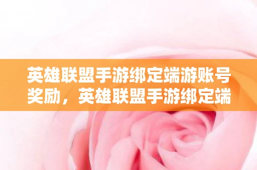 英雄联盟手游绑定端游账号奖励，英雄联盟手游绑定端游，打造无缝游戏体验