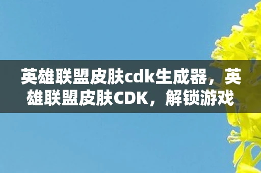 英雄联盟皮肤cdk生成器,英雄联盟皮肤CDK,解锁游戏世界的秘密钥匙 英雄联盟皮肤cdk生成器,英雄联盟皮肤CDK,解锁游戏世界的秘密钥匙