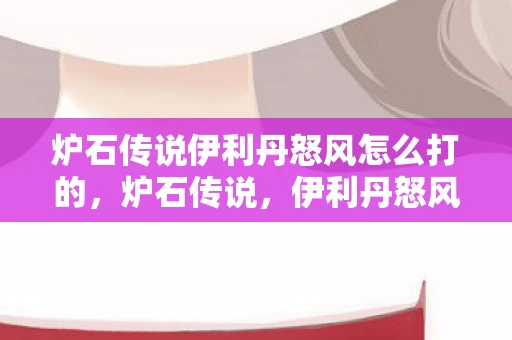 炉石传说伊利丹怒风怎么打的，炉石传说，伊利丹怒风的挑战与攻略