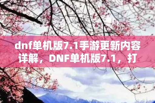 dnf单机版7.1手游更新内容详解,DNF单机版7.1,打造属于你的专属冒险世界 dnf单机版7.1手游更新内容详解,DNF单机版7.1,打造属于你的专属冒险世界