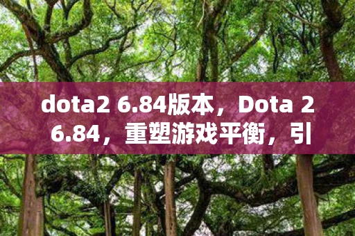 dota2 6.84版本，Dota 2 6.84，重塑游戏平衡，引领电竞新潮流