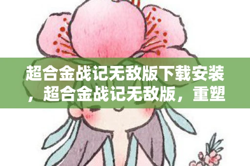 超合金战记无敌版下载安装，超合金战记无敌版，重塑经典，挑战极限