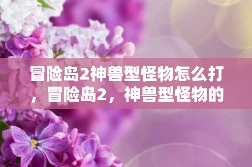冒险岛2神兽型怪物怎么打,冒险岛2,神兽型怪物的神秘传说 冒险岛2神兽型怪物怎么打,冒险岛2,神兽型怪物的神秘传说