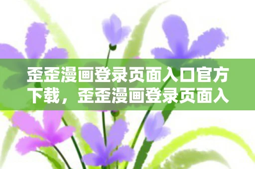 歪歪漫画登录页面入口官方下载,歪歪漫画登录页面入口官方 歪歪漫画登录页面入口官方下载,歪歪漫画登录页面入口官方