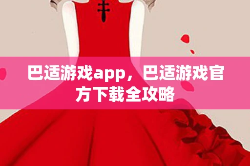 巴适游戏app,巴适游戏官方下载全攻略 巴适游戏app,巴适游戏官方下载全攻略