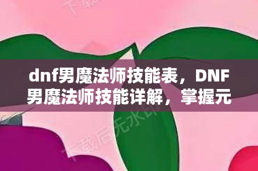 dnf男魔法师技能表,DNF男魔法师技能详解,掌握元素之力,探索魔法奥秘 dnf男魔法师技能表,DNF男魔法师技能详解,掌握元素之力,探索魔法奥秘