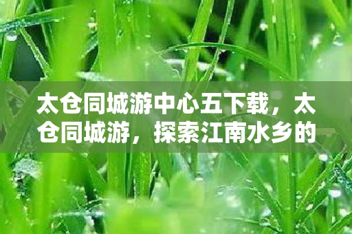 太仓同城游中心五下载，太仓同城游，探索江南水乡的魅力