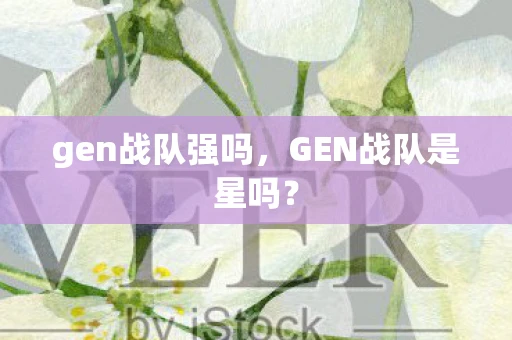 gen战队强吗,GEN战队是星吗? gen战队强吗,GEN战队是星吗?