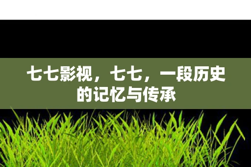 七七影视，七七，一段历史的记忆与传承