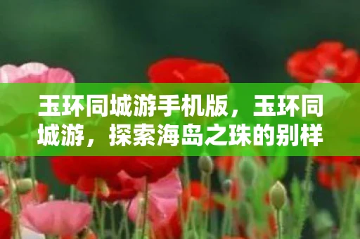 玉环同城游手机版，玉环同城游，探索海岛之珠的别样风情