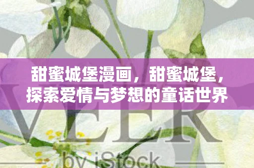 甜蜜城堡漫画,甜蜜城堡,探索爱情与梦想的童话世界 甜蜜城堡漫画,甜蜜城堡,探索爱情与梦想的童话世界