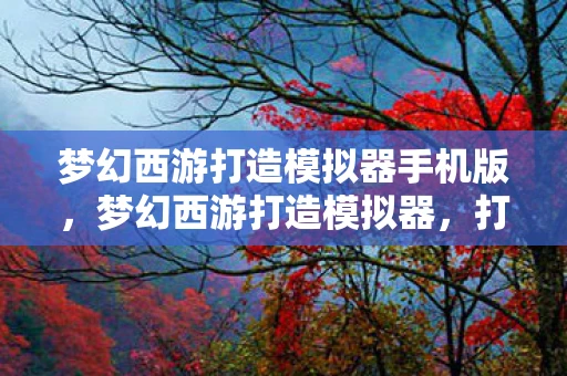 梦幻西游打造模拟器手机版，梦幻西游打造模拟器，打造你的专属梦幻世界