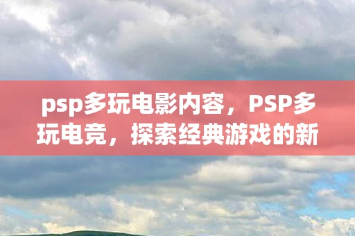 psp多玩电影内容，PSP多玩电竞，探索经典游戏的新境界