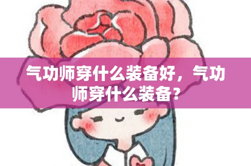 气功师穿什么装备好,气功师穿什么装备? 气功师穿什么装备好,气功师穿什么装备?
