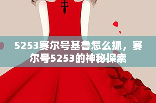 5253赛尔号基鲁怎么抓，赛尔号5253的神秘探索