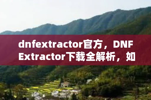 dnfextractor官方，DNF Extractor下载全解析，如何安全、高效获取官方版本